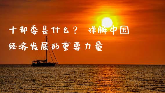 十部委是什么？ 详解中国经济发展的重要力量_https://wap.ycdhulan.com_投资基金_第1张