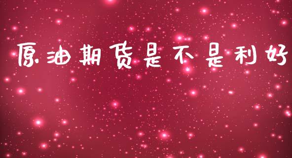 原油期货是不是利好_https://wap.ycdhulan.com_财务投资_第1张