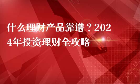 什么理财产品靠谱？2024年投资理财全攻略_https://wap.ycdhulan.com_财经新闻_第1张