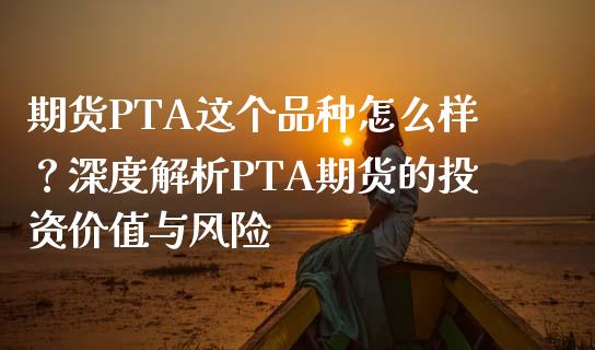 期货PTA这个品种怎么样？深度解析PTA期货的投资价值与风险_https://wap.ycdhulan.com_货币市场_第1张