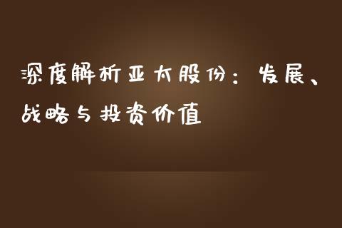 深度解析亚太股份：发展、战略与投资价值_https://wap.ycdhulan.com_货币市场_第1张