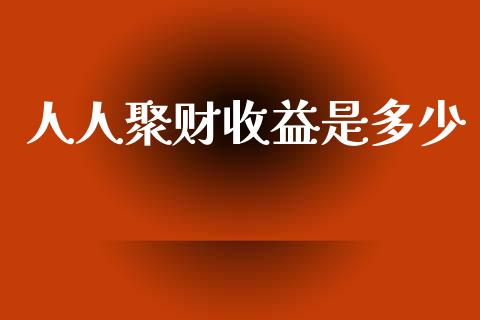 人人聚财收益是多少_https://wap.ycdhulan.com_财务投资_第1张