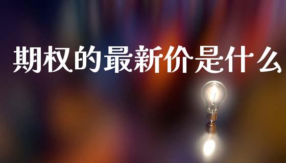 期权的最新价是什么_https://wap.ycdhulan.com_投资基金_第1张