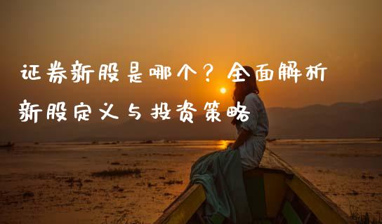 证券新股是哪个？全面解析新股定义与投资策略_https://wap.ycdhulan.com_投资基金_第1张
