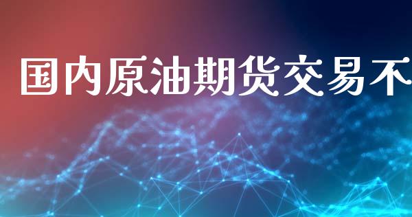 国内原油期货交易不_https://wap.ycdhulan.com_货币市场_第1张
