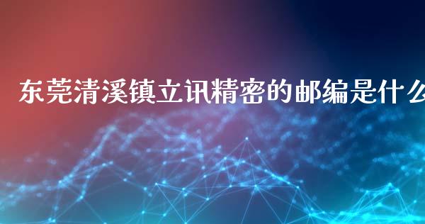 东莞清溪镇立讯精密的邮编是什么_https://wap.ycdhulan.com_投资基金_第1张
