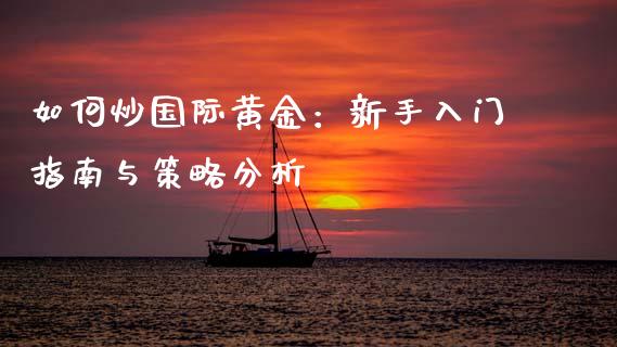 如何炒国际黄金：新手入门指南与策略分析_https://wap.ycdhulan.com_财务投资_第1张