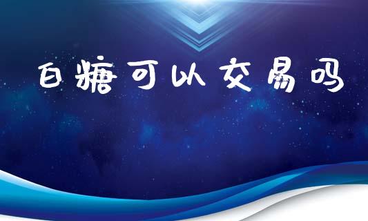 白糖可以交易吗_https://wap.ycdhulan.com_货币市场_第1张