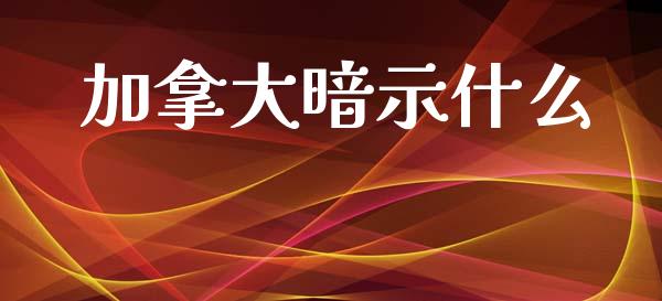 加拿大暗示什么_https://wap.ycdhulan.com_财经新闻_第1张