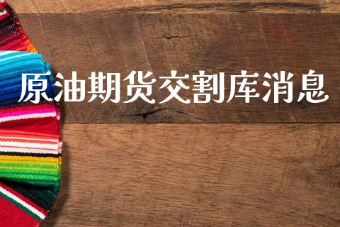 原油期货交割库消息_https://wap.ycdhulan.com_投资基金_第1张