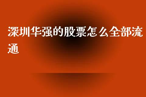 深圳华强的股票怎么全部流通_https://wap.ycdhulan.com_财经新闻_第1张