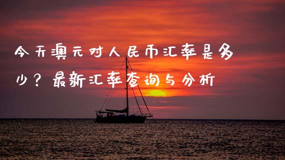 今天澳元对人民币汇率是多少？最新汇率查询与分析_https://wap.ycdhulan.com_国际财经_第1张
