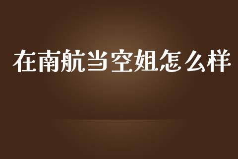 在南航当空姐怎么样_https://wap.ycdhulan.com_财经新闻_第1张