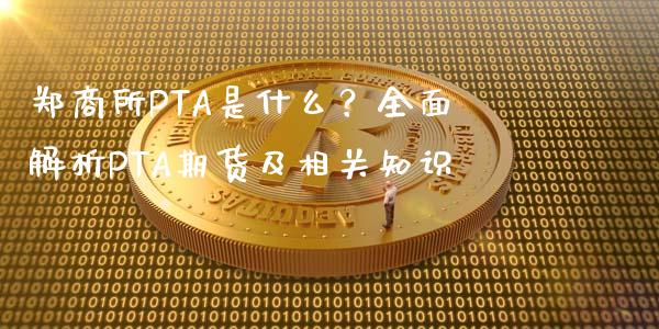 郑商所PTA是什么？全面解析PTA期货及相关知识_https://wap.ycdhulan.com_金融咨询_第1张