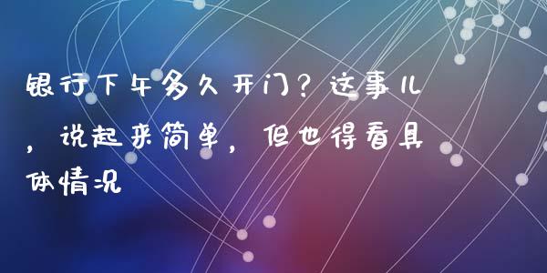 银行下午多久开门？这事儿，说起来简单，但也得看具体情况_https://wap.ycdhulan.com_金融咨询_第1张