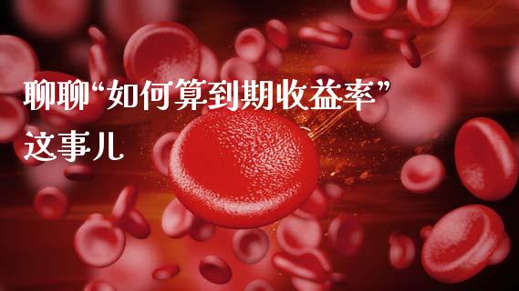 聊聊“如何算到期收益率”这事儿_https://wap.ycdhulan.com_财务投资_第1张