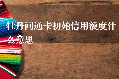 牡丹间通卡初始信用额度什么意思_https://wap.ycdhulan.com_货币市场_第1张
