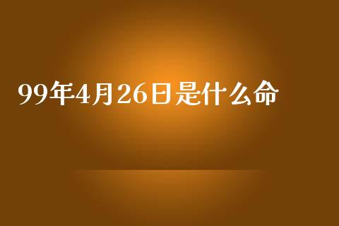 99年4月26日是什么命_https://wap.ycdhulan.com_国际财经_第1张