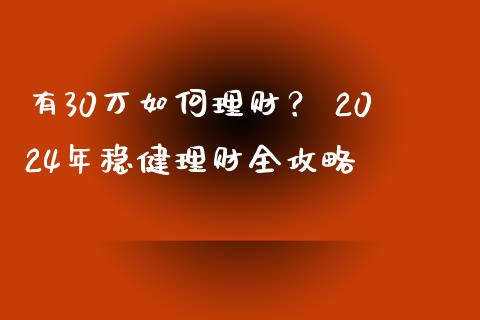 有30万如何理财？ 2024年稳健理财全攻略_https://wap.ycdhulan.com_金融咨询_第1张