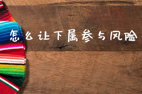 怎么让下属参与风险_https://wap.ycdhulan.com_货币市场_第1张