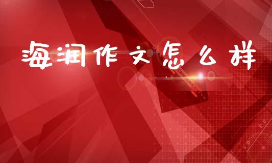 海润作文怎么样_金融咨询_第1张_国际财经_财经新闻_财务投资_金融咨询_货币市场_投资基金 海润作文怎么样_https://wap.ycdhulan.com_金融咨询_第1张