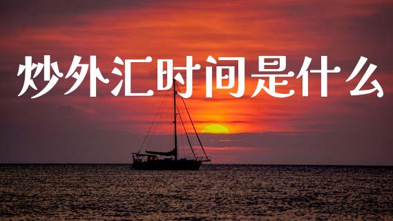 炒外汇时间是什么_https://wap.ycdhulan.com_货币市场_第1张