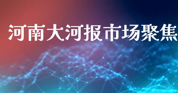 河南大河报市场聚焦_https://wap.ycdhulan.com_货币市场_第1张