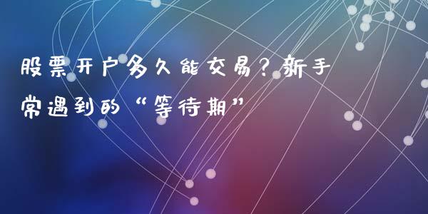 股票开户多久能交易？新手常遇到的“等待期”_https://wap.ycdhulan.com_财务投资_第1张