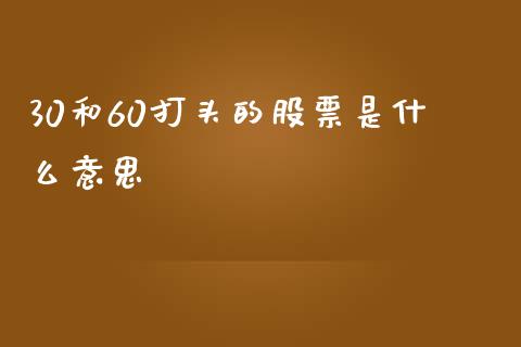 30和60打头的股票是什么意思_https://wap.ycdhulan.com_财务投资_第1张