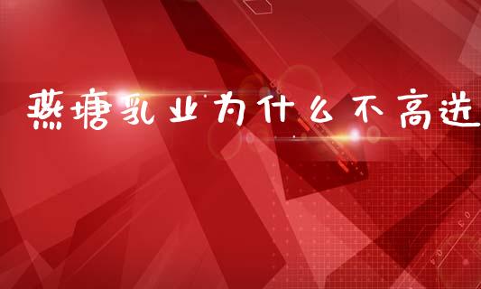 燕塘乳业为什么不高送_https://wap.ycdhulan.com_金融咨询_第1张