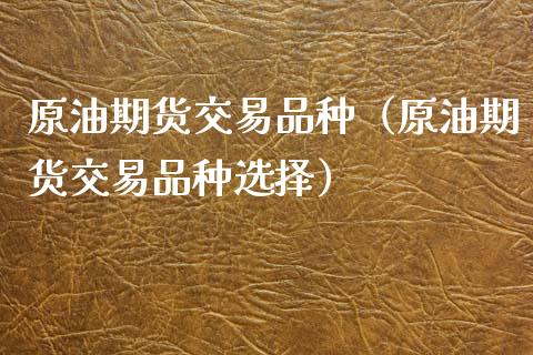 原油期货交易品种（原油期货交易品种选择）_https://wap.ycdhulan.com_财经新闻_第1张