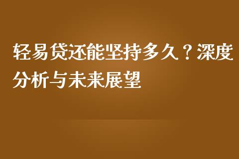 轻易贷还能坚持多久？深度分析与未来展望_https://wap.ycdhulan.com_财务投资_第1张