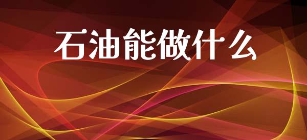 石油能做什么_https://wap.ycdhulan.com_货币市场_第1张