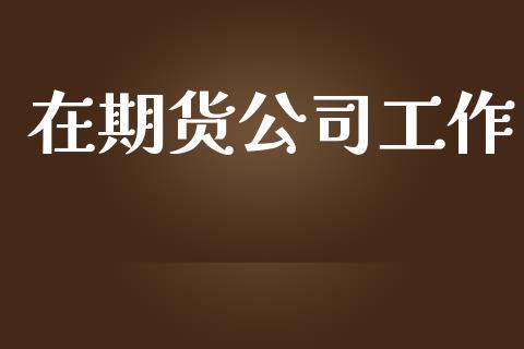 在期货公司工作_https://wap.ycdhulan.com_国际财经_第1张