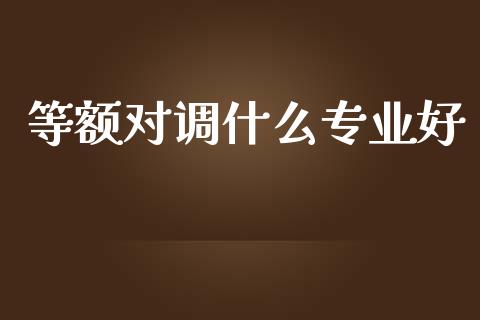 等额对调什么专业好_https://wap.ycdhulan.com_国际财经_第1张