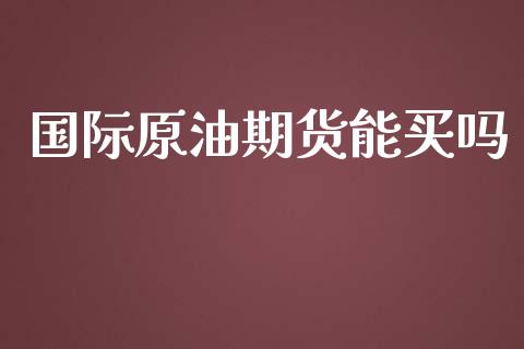国际原油期货能买吗_https://wap.ycdhulan.com_财务投资_第1张
