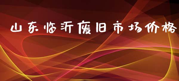 山东临沂废旧市场价格_https://wap.ycdhulan.com_货币市场_第1张
