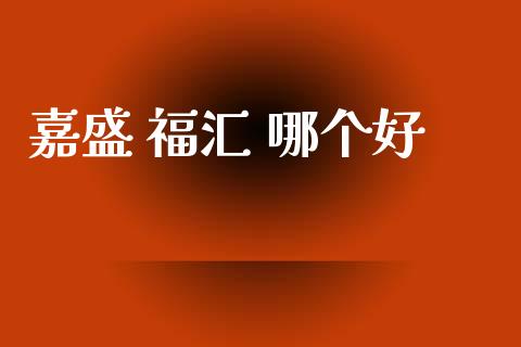 嘉盛 福汇 哪个好_https://wap.ycdhulan.com_投资基金_第1张