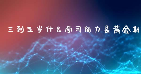 三到五岁什么学习能力是黄金期_https://wap.ycdhulan.com_财经新闻_第1张