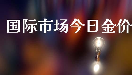 国际市场今日金价_https://wap.ycdhulan.com_国际财经_第1张