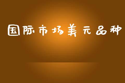 国际市场美元品种_https://wap.ycdhulan.com_投资基金_第1张