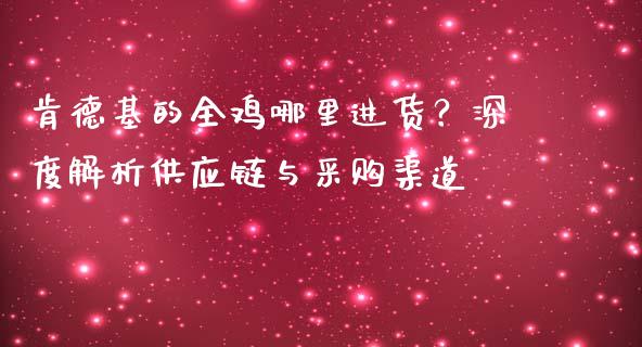 肯德基的全鸡哪里进货？深度解析供应链与采购渠道_https://wap.ycdhulan.com_财经新闻_第1张
