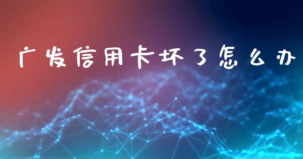 广发信用卡坏了怎么办_https://wap.ycdhulan.com_金融咨询_第1张
