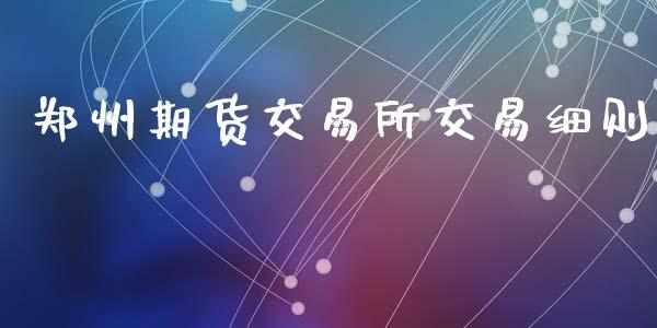 郑州期货交易所交易细则_https://wap.ycdhulan.com_财经新闻_第1张