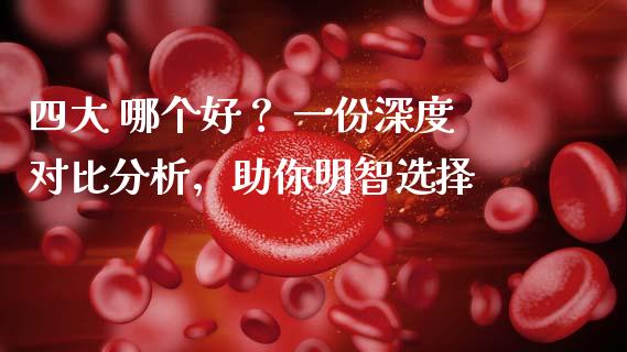 四大 哪个好？ 一份深度对比分析，助你明智选择_https://wap.ycdhulan.com_投资基金_第1张