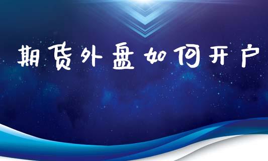 期货外盘如何开户_https://wap.ycdhulan.com_财经新闻_第1张