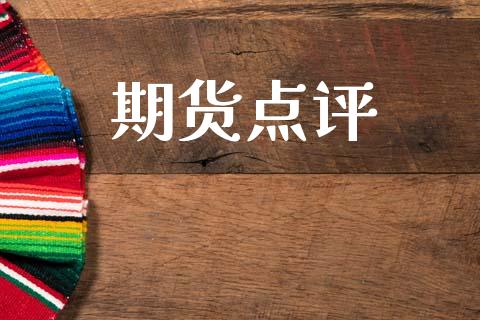 期货点评_https://wap.ycdhulan.com_财经新闻_第1张
