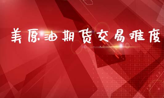 美原油期货交易难度_https://wap.ycdhulan.com_金融咨询_第1张