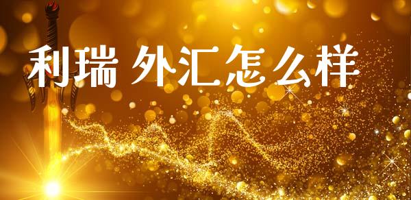利瑞 外汇怎么样_https://wap.ycdhulan.com_货币市场_第1张
