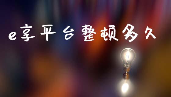 e享平台整顿多久_https://wap.ycdhulan.com_财经新闻_第1张